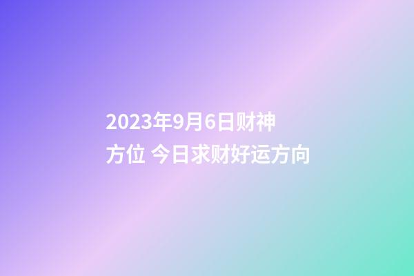 2023年9月6日财神方位 今日求财好运方向